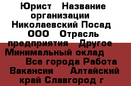 Юрист › Название организации ­ Николаевский Посад, ООО › Отрасль предприятия ­ Другое › Минимальный оклад ­ 20 000 - Все города Работа » Вакансии   . Алтайский край,Славгород г.